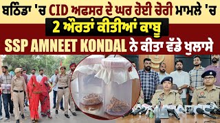 ਬਠਿੰਡਾ 'ਚ CID ਅਫਸਰ ਦੇ ਘਰ ਹੋਈ ਚੋਰੀ ਮਾਮਲੇ ਚ 2 ਔਰਤਾਂ ਕੀਤੀਆਂ ਕਾਬੂ, SSP Amneet Kondal ਨੇ ਕੀਤਾ ਵੱਡੇ ਖੁਲਾਸੇ