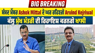 ਸੰਸਦ ਮੈਂਬਰ Ashok Mittal ਦੇ ਘਰ ਰਹਿਣਗੇ Arvind Kejriwal, ਕੱਲ੍ਹ ਮੁੱਖ ਮੰਤਰੀ ਦੀ ਰਿਹਾਇਸ਼ ਕਰਨਗੇ ਖਾਲੀ