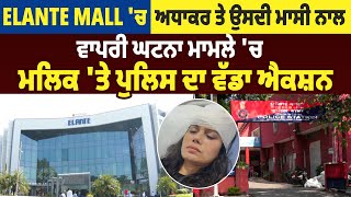 Elante Mall 'ਚ ਅਧਾਕਰ ਤੇ ਉਸਦੀ ਮਾਸੀ ਨਾਲ ਵਾਪਰੀ ਘਟਨਾ ਮਾਮਲੇ 'ਚ ਮਲਿਕ 'ਤੇ ਪੁਲਿਸ ਦਾ ਵੱਡਾ ਐਕਸ਼ਨ