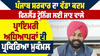 Punjab ਸਰਕਾਰ ਦਾ ਵੱਡਾ ਕਦਮ,ਫਿਨਲੈਂਡ Training ਲਈ ਜਾਣ ਵਾਲੇ ਪ੍ਰਾਇਮਰੀ ਅਧਿਆਪਕਾਂ ਦੀ ਪ੍ਰਕਿਰਿਆ ਮੁਕੰਮਲ