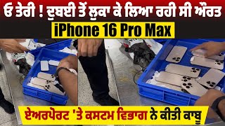 ਓ ਤੇਰੀ ! ਦੁਬਈ ਤੋਂ ਲੁਕਾ ਕੇ ਲਿਆ ਰਹੀ ਸੀ ਔਰਤ iPhone 16 Pro Max, ਏਅਰਪੋਰਟ 'ਤੇ ਕਸਟਮ ਵਿਭਾਗ ਨੇ ਕੀਤੀ ਕਾਬੂ