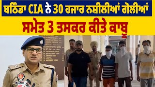 ਬਠਿੰਡਾ CIA ਨੇ 30 ਹਜਾਰ ਨਸ਼ੀਲੀਆਂ ਗੋਲੀਆਂ ਸਮੇਤ 3 ਤਸਕਰ ਕੀਤੇ ਕਾਬੂ