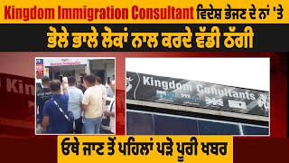 Kingdom immigration consultant ਵਿਦੇਸ਼ ਭੇਜਣ ਦੇ ਨਾਂ ਤੇ ਭੋਲੇ ਭਾਲੇ ਲੋਕਾਂ ਨਾਲ ਕਰਦੇ ਵੱਡੀ ਠੱਗੀ,ਪੜੋ ਪੂਰੀ ਖਬਰ