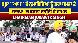 BJP ''ਆਪ'' ਦੇ ਨੁਮਾਇੰਦਿਆਂ ਨੂੰ ਡਰਾ ਧਮਕਾ ਕੇ ਭਾਜਪਾ 'ਚ ਕਰਨਾ ਚਾਹੁੰਦੀ ਹੈ ਸ਼ਾਮਲ : Chairman Jorawer Sigh