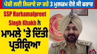 ਪੇਸ਼ੀ ਲਈ ਲਿਜਾਏ ਜਾ ਰਹੇ 3 ਮੁਲਜ਼ਮ ਹੋਏ ਸੀ ਫਰਾਰ,SSP Harkamalpreet Singh Khakh ਨੇ ਮਾਮਲੇ 'ਤੇ ਦਿੱਤੀ ਪ੍ਰਤੀਕ੍ਰਿਆ