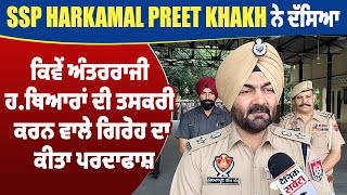 SSP Harkamal Preet Khakh ਨੇ ਦੱਸਿਆ ਕਿਵੇਂ ਅੰਤਰਰਾਜੀ ਹ.ਥਿਆਰਾਂ ਦੀ ਤਸਕਰੀ ਕਰਨ ਵਾਲੇ ਗਿਰੋਹ ਦਾ ਕੀਤਾ ਪਰਦਾਫਾਸ਼