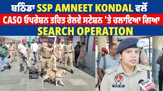 ਬਠਿੰਡਾ SSP Amneet Kondal ਵਲੋਂ CASO ਓਪਰੇਸ਼ਨ ਤਹਿਤ ਰੇਲਵੇ ਸਟੇਸ਼ਨ 'ਤੇ ਚਲਾਇਆ ਗਿਆ Search operation