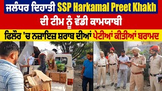 SSP Harkamal Preet Khakh ਦੀ ਟੀਮ ਨੂੰ ਵੱਡੀ ਕਾਮਯਾਬੀ, ਫਿਲੌਰ 'ਚ ਨਜ਼ਾਇਜ਼ ਸ਼ਰਾਬ ਦੀਆਂ ਪੇਟੀਆਂ ਕੀਤੀਆਂ ਬਰਾਮਦ