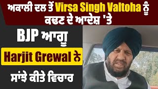 ਅਕਾਲੀ ਦਲ ਤੋਂ Virsa Singh Valtoha ਨੂੰ ਕਢਣ ਦੇ ਆਦੇਸ਼ 'ਤੇ BJP ਆਗੂ Harjit Grewal ਨੇ ਸਾਂਝੇ ਕੀਤੇ ਵਿਚਾਰ