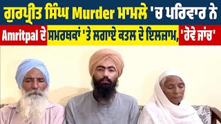 ਗੁਰਪ੍ਰੀਤ ਸਿੰਘ Murder ਮਾਮਲੇ 'ਚ ਪਰਿਵਾਰ ਨੇ Amritpal ਦੇ ਸਮਰਥਕਾਂ 'ਤੇ ਲਗਾਏ ਕਤਲ ਦੇ ਇਲਜ਼ਾਮ, 'ਹੋਵੇ ਜਾਂਚ'