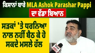 ਕਿਸਾਨਾਂ ਬਾਰੇ MLA Ashok Parashar Pappi ਦਾ ਵੱਡਾ ਬਿਆਨ, ਸੜਕਾਂ 'ਤੇ ਧਰਨਿਆ ਨਾਲ ਨਹੀਂ ਬੈਠ ਕੇ ਹੋ ਸਕਦੇ ਮਸਲੇ ਹੱਲ