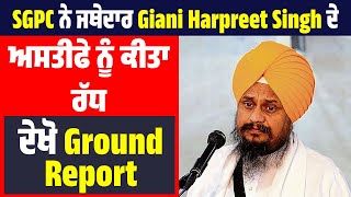 SGPC ਨੇ ਜਥੇਦਾਰ Giani Harpreet Singh ਦੇ ਅਸਤੀਫੇ ਨੂੰ ਕੀਤਾ ਰੱਧ, ਦੇਖੋ Ground Report