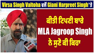 Virsa Singh valtoha ਵਲੋਂ Giani Harpreet Singh 'ਤੇ ਕੀਤੀ ਟਿਪਣੀ ਬਾਰੇ MLA Jagroop Singh ਨੇ ਸੁਣੋ ਕੀ ਕਿਹਾ