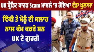 UK ਕ੍ਰੈਡਿਟ ਕਾਰਡ Scam ਮਾਮਲੇ 'ਚ ਹੋਇਆ ਵੱਡਾ ਖੁਲਾਸਾ, ਵਿੱਕੀ ਤੇ ਮੋਨੂੰ ਦੀ ਸਲਾਹ ਨਾਲ ਕੰਮ ਕਰਦੇ ਸਨ UK ਦੇ ਗੁਰਗੇ