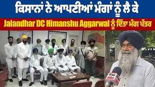 ਕਿਸਾਨਾਂ ਨੇ ਆਪਣੀਆਂ ਮੰਗਾਂ ਨੂੰ ਲੈ ਕੇ Jalandhar DC Himanshu Aggarwal ਨੂੰ ਦਿੱਤਾ ਮੰਗ ਪੱਤਰ