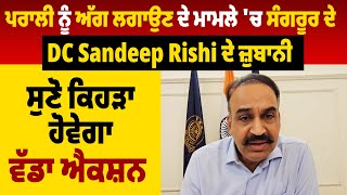 ਪਰਾਲੀ ਨੂੰ ਅੱਗ ਲਗਾਉਣ ਦੇ ਮਾਮਲੇ 'ਚ ਸੰਗਰੂਰ ਦੇ DC Sandeep Rishi ਦੇ ਜ਼ੁਬਾਨੀ ਸੁਣੋ ਕਿਹੜਾ ਹੋਵੇਗਾ ਵੱਡਾ ਐਕਸ਼ਨ