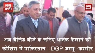 अब वैलिड वीजे के जरिए आतंक फैलाने की कोशिश में पाकिस्तान - DGP जम्मू -कश्मीर