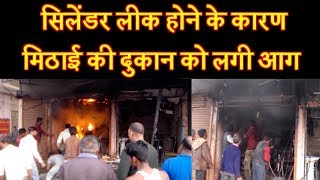 सिलेंडर लीक होने के कारण मिठाई की दुकान को लगी आग