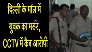 दिल्ली के मॉल में युवक का मर्डर, CCTV में कैद आरोपी